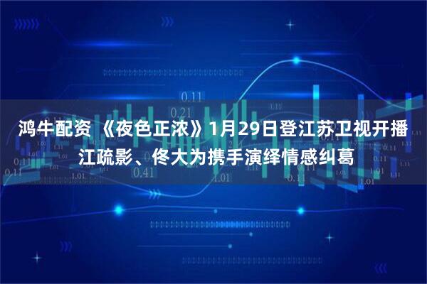 鸿牛配资 《夜色正浓》1月29日登江苏卫视开播 江疏影、佟大为携手演绎情感纠葛