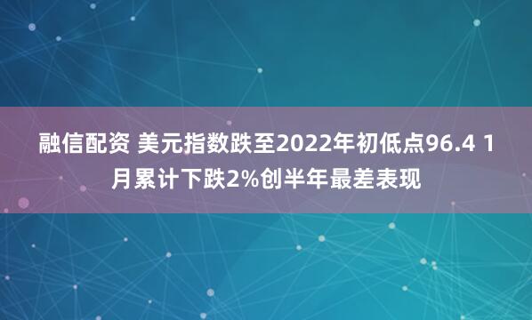 融信配资 美元指数跌至2022年初低点96.4 1月累计下跌2%创半年最差表现
