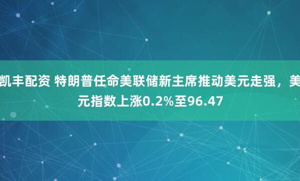 凯丰配资 特朗普任命美联储新主席推动美元走强，美元指数上涨0.2%至96.47