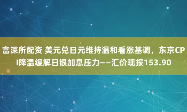 富深所配资 美元兑日元维持温和看涨基调，东京CPI降温缓解日银加息压力——汇价现报153.90