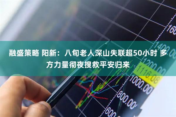 融盛策略 阳新：八旬老人深山失联超50小时 多方力量彻夜搜救平安归来