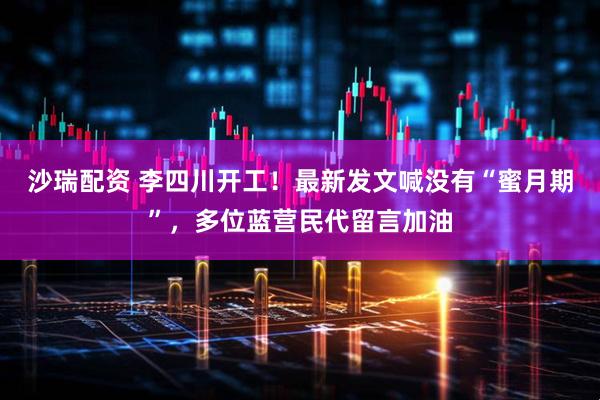沙瑞配资 李四川开工！最新发文喊没有“蜜月期”，多位蓝营民代留言加油