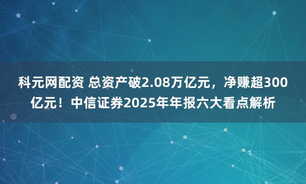 科元网配资 总资产破2.08万亿元，净赚超300亿元！中信证券2025年年报六大看点解析