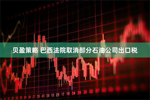 贝盈策略 巴西法院取消部分石油公司出口税