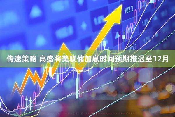 传速策略 高盛将美联储加息时间预期推迟至12月
